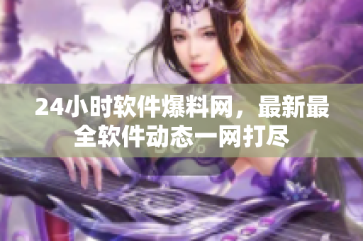 24小时软件爆料网，最新最全软件动态一网打尽
