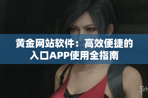黄金网站软件：高效便捷的入口APP使用全指南