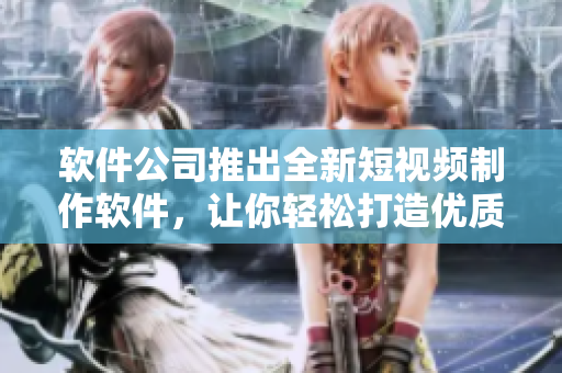 软件公司推出全新短视频制作软件，让你轻松打造优质内容
