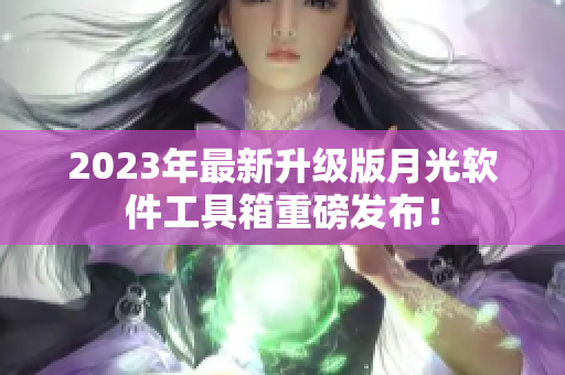 2023年最新升级版月光软件工具箱重磅发布！