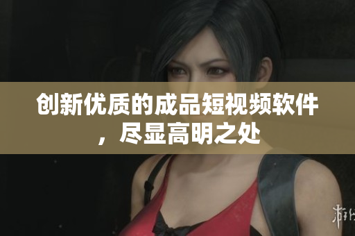 创新优质的成品短视频软件，尽显高明之处
