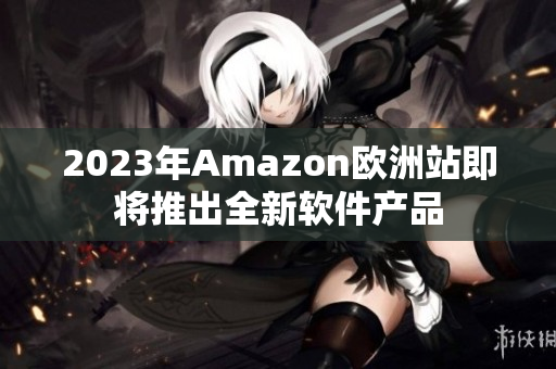 2023年Amazon欧洲站即将推出全新软件产品