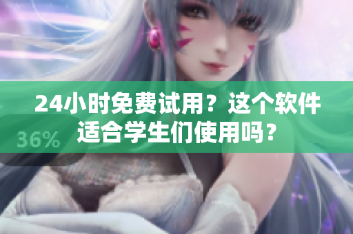 24小时免费试用？这个软件适合学生们使用吗？