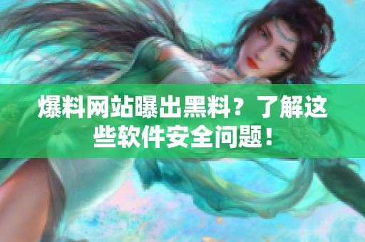 爆料网站曝出黑料？了解这些软件安全问题！
