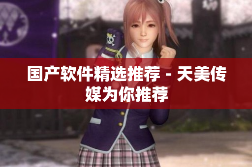 国产软件精选推荐 - 天美传媒为你推荐