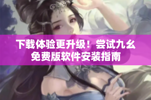 下载体验更升级！尝试九幺免费版软件安装指南