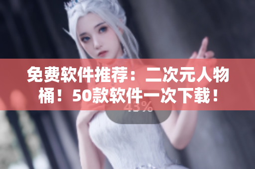 免费软件推荐：二次元人物桶！50款软件一次下载！