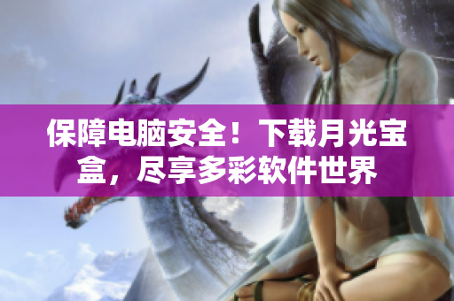 保障电脑安全！下载月光宝盒，尽享多彩软件世界