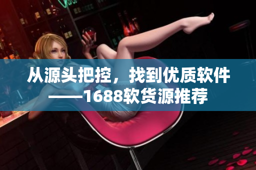 从源头把控，找到优质软件——1688软货源推荐
