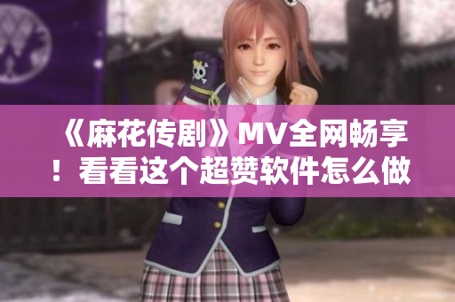 《麻花传剧》MV全网畅享！看看这个超赞软件怎么做到的！
