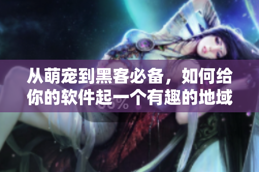 从萌宠到黑客必备，如何给你的软件起一个有趣的地域网名
