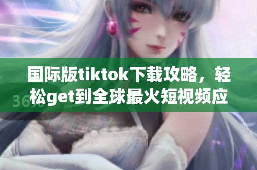 国际版tiktok下载攻略，轻松get到全球最火短视频应用