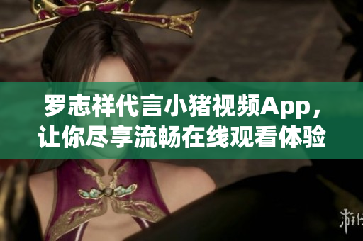 罗志祥代言小猪视频App，让你尽享流畅在线观看体验！