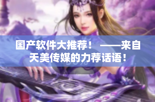 国产软件大推荐！ ——来自天美传媒的力荐话语！