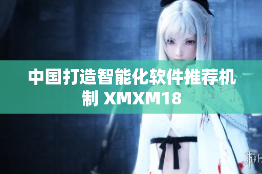 中国打造智能化软件推荐机制 XMXM18