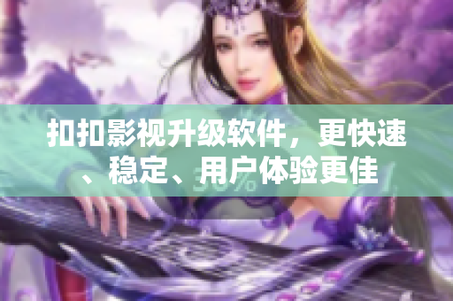 扣扣影视升级软件，更快速、稳定、用户体验更佳