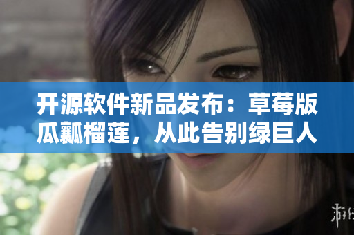 开源软件新品发布：草莓版瓜瓤榴莲，从此告别绿巨人！