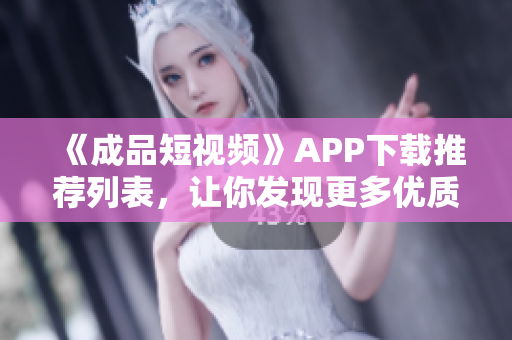 《成品短视频》APP下载推荐列表，让你发现更多优质视频！