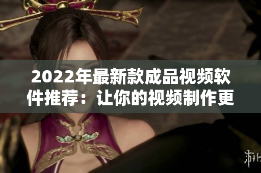 2022年最新款成品视频软件推荐：让你的视频制作更轻松！