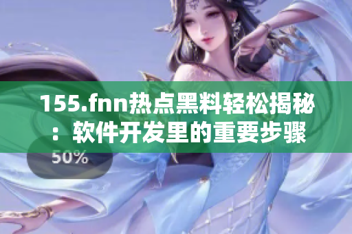 155.fnn热点黑料轻松揭秘：软件开发里的重要步骤
