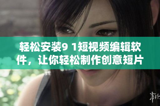 轻松安装9 1短视频编辑软件，让你轻松制作创意短片