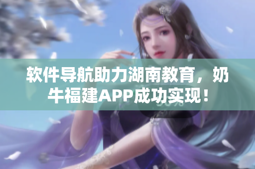 软件导航助力湖南教育，奶牛福建APP成功实现！