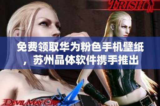 免费领取华为粉色手机壁纸，苏州晶体软件携手推出