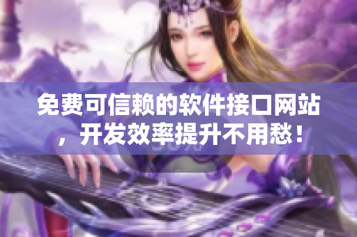 免费可信赖的软件接口网站，开发效率提升不用愁！