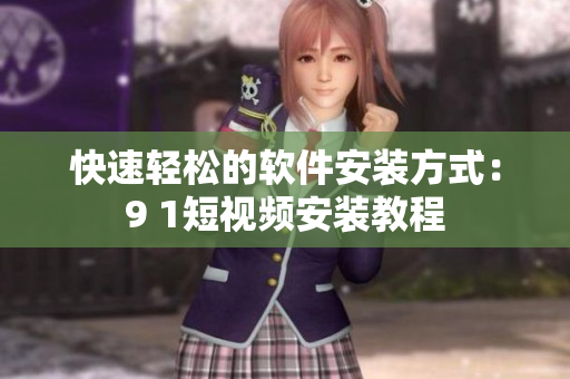 快速轻松的软件安装方式：9 1短视频安装教程