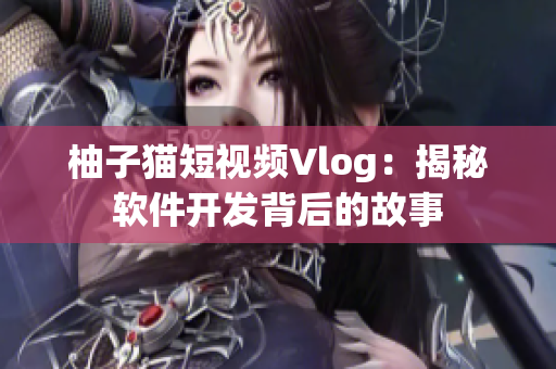 柚子猫短视频Vlog：揭秘软件开发背后的故事