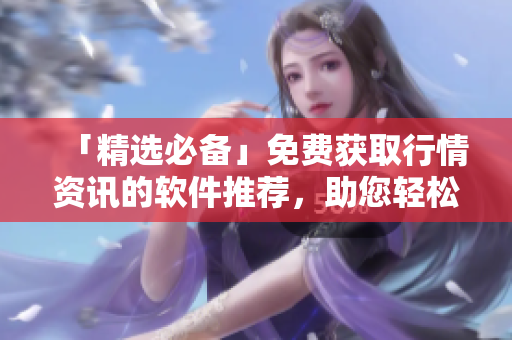「精选必备」免费获取行情资讯的软件推荐，助您轻松获取投资市场行情