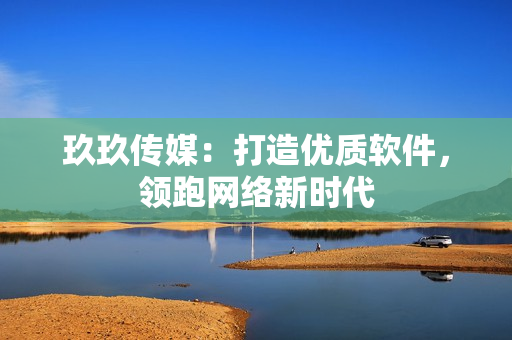 玖玖传媒：打造优质软件，领跑网络新时代
