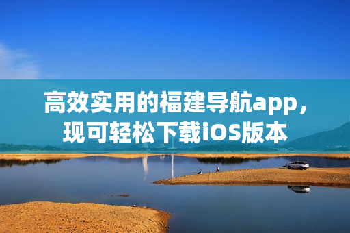 高效实用的福建导航app，现可轻松下载iOS版本