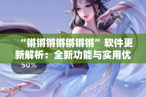 “锵锵锵锵锵锵锵”软件更新解析：全新功能与实用优化