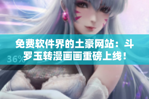 免费软件界的土豪网站：斗罗玉转漫画画重磅上线！