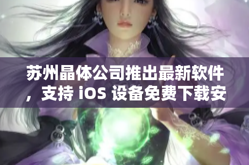 苏州晶体公司推出最新软件，支持 iOS 设备免费下载安装