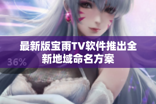 最新版宝雨TV软件推出全新地域命名方案