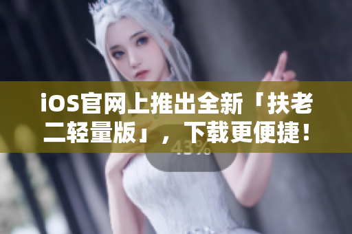 iOS官网上推出全新「扶老二轻量版」，下载更便捷！