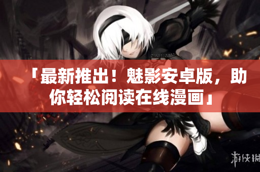 「最新推出！魅影安卓版，助你轻松阅读在线漫画」