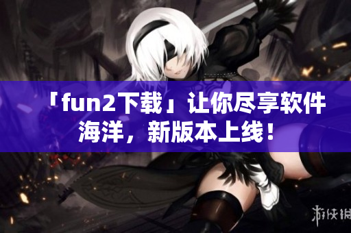 「fun2下载」让你尽享软件海洋，新版本上线！