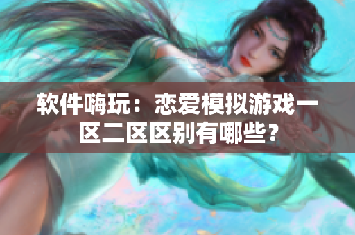 软件嗨玩：恋爱模拟游戏一区二区区别有哪些？