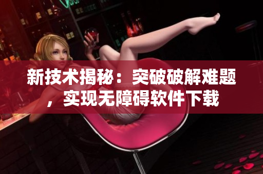 新技术揭秘：突破破解难题，实现无障碍软件下载