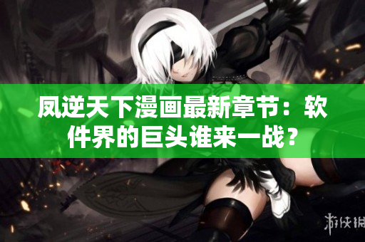凤逆天下漫画最新章节：软件界的巨头谁来一战？
