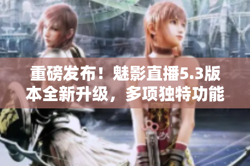 重磅发布！魅影直播5.3版本全新升级，多项独特功能等你来体验！
