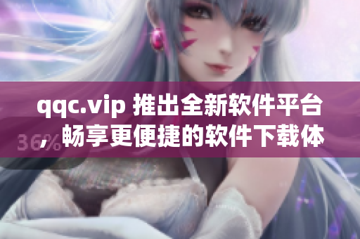 qqc.vip 推出全新软件平台，畅享更便捷的软件下载体验！