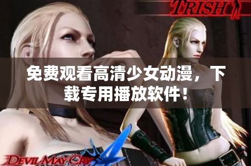 免费观看高清少女动漫，下载专用播放软件！