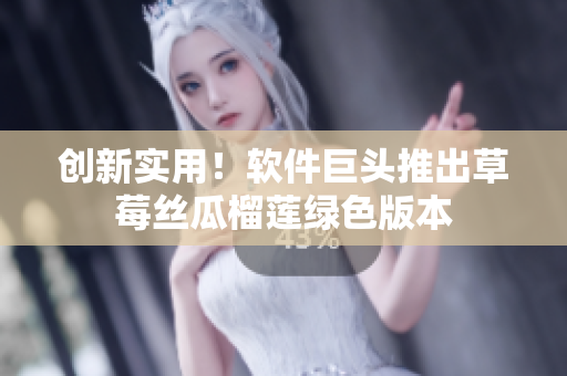创新实用！软件巨头推出草莓丝瓜榴莲绿色版本