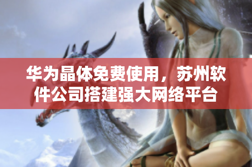 华为晶体免费使用，苏州软件公司搭建强大网络平台