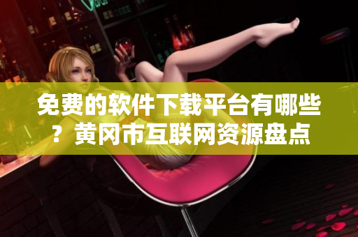 免费的软件下载平台有哪些？黄冈市互联网资源盘点