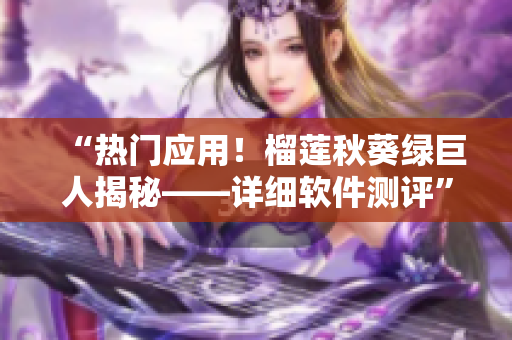 “热门应用！榴莲秋葵绿巨人揭秘——详细软件测评”